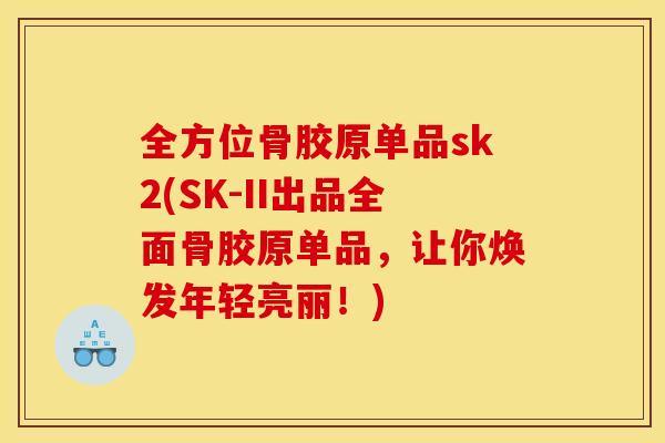 全方位骨胶原单品sk2(SK-II出品全面骨胶原单品，让你焕发年轻亮丽！)