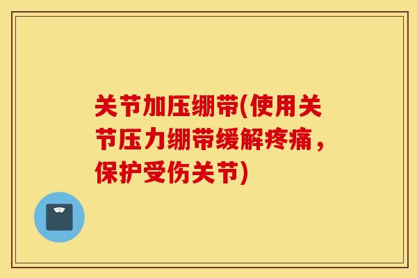 关节加压绷带(使用关节压力绷带缓解疼痛，保护受伤关节)