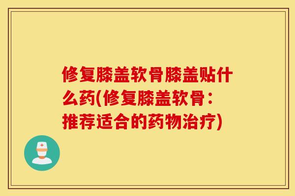 修复膝盖软骨膝盖贴什么药(修复膝盖软骨：推荐适合的药物治疗)