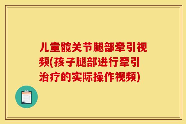 儿童髋关节腿部牵引视频(孩子腿部进行牵引治疗的实际操作视频)