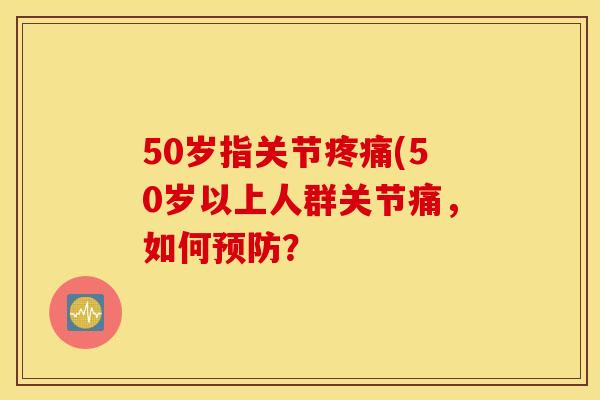 50岁指关节疼痛(50岁以上人群关节痛，如何预防？