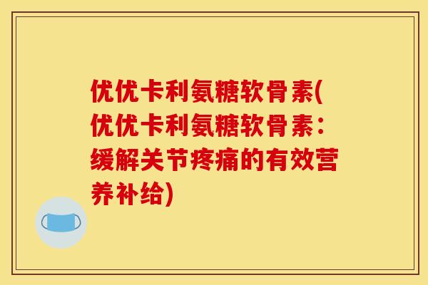 优优卡利氨糖软骨素(优优卡利氨糖软骨素：缓解关节疼痛的有效营养补给)