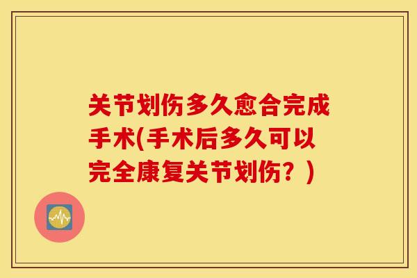 关节划伤多久愈合完成手术(手术后多久可以完全康复关节划伤？)
