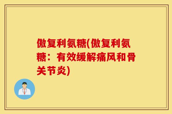 傲复利氨糖(傲复利氨糖：有效缓解痛风和骨关节炎)