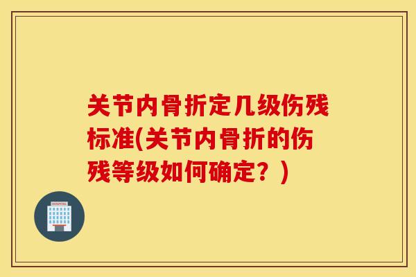 关节内骨折定几级伤残标准(关节内骨折的伤残等级如何确定？)