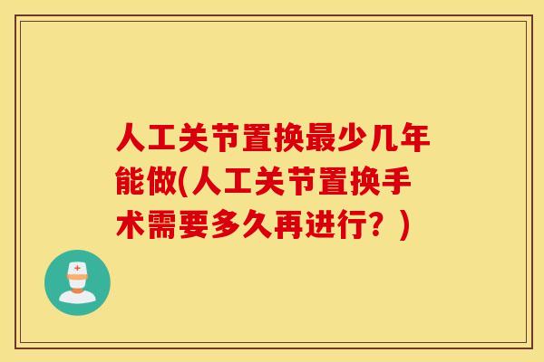人工关节置换最少几年能做(人工关节置换手术需要多久再进行？)