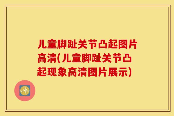 儿童脚趾关节凸起图片高清(儿童脚趾关节凸起现象高清图片展示)