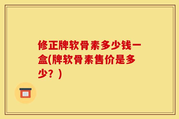 修正牌软骨素多少钱一盒(牌软骨素售价是多少?) 修正牌软骨素多少钱一盒(牌软骨素售价是多少?)
