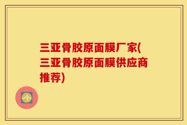 三亚骨胶原面膜厂家(三亚骨胶原面膜供应商推荐)