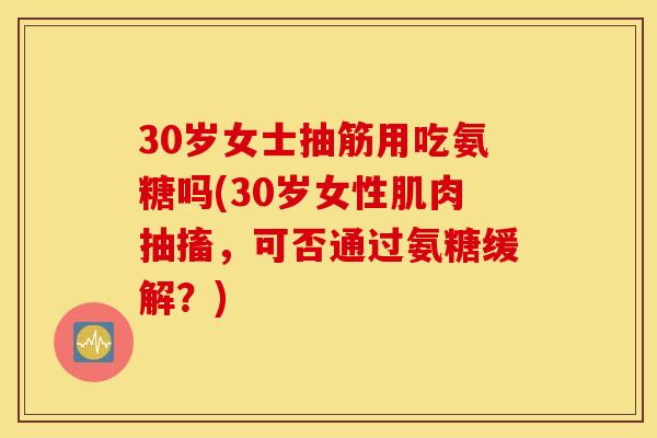 30岁女士抽筋用吃氨糖吗(30岁女性肌肉抽搐，可否通过氨糖缓解？)
