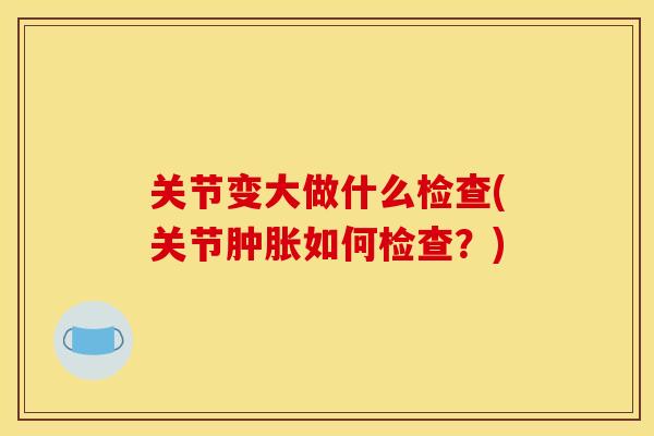关节变大做什么检查(关节肿胀如何检查？)