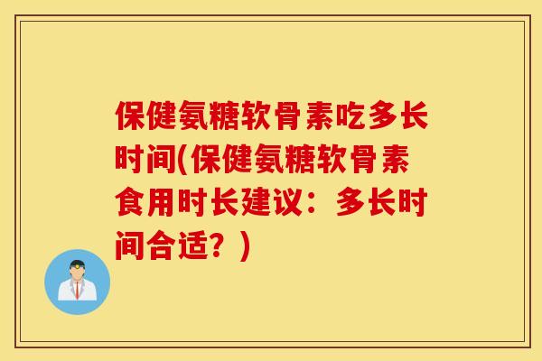 保健氨糖软骨素吃多长时间(保健氨糖软骨素食用时长建议：多长时间合适？)