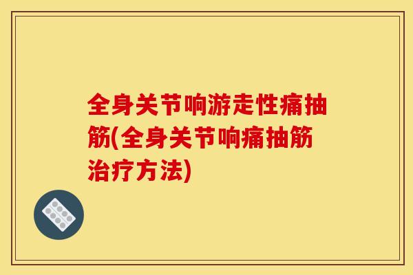 全身关节响游走性痛抽筋(全身关节响痛抽筋治疗方法)