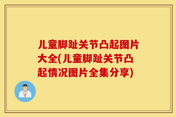 儿童脚趾关节凸起图片大全(儿童脚趾关节凸起情况图片全集分享)