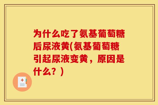 为什么吃了氨基葡萄糖后尿液黄(氨基葡萄糖引起尿液变黄，原因是什么？)
