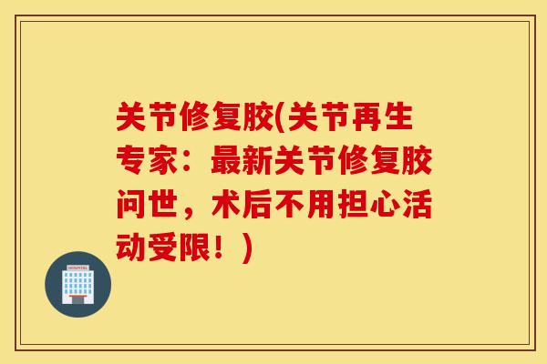 关节修复胶(关节再生专家：最新关节修复胶问世，术后不用担心活动受限！)