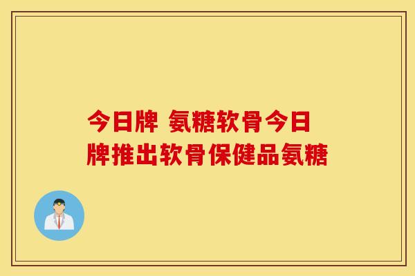 今日牌 氨糖软骨今日牌推出软骨保健品氨糖