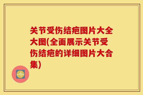关节受伤结疤图片大全大图(全面展示关节受伤结疤的详细图片大合集)