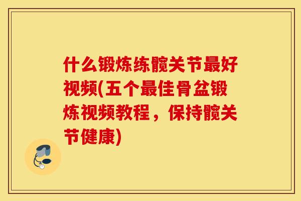 什么锻炼练髋关节最好视频(五个最佳骨盆锻炼视频教程,保持髋关节健康) 什么锻炼练髋关节最好视频(五个最佳骨盆锻炼视频教程,保持髋关节健康)