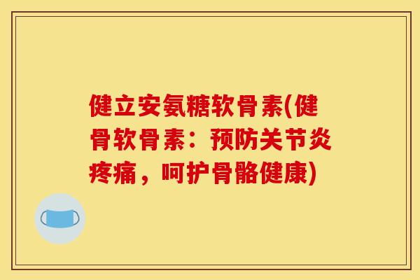 健立安氨糖软骨素(健骨软骨素：预防关节炎疼痛，呵护骨骼健康)