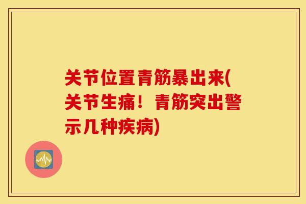 关节位置青筋暴出来(关节生痛！青筋突出警示几种疾病)