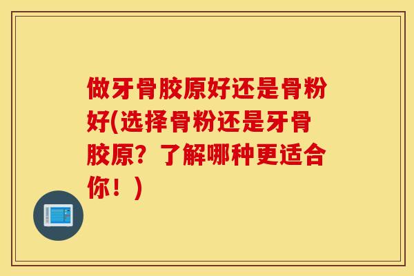做牙骨胶原好还是骨粉好(选择骨粉还是牙骨胶原？了解哪种更适合你！)