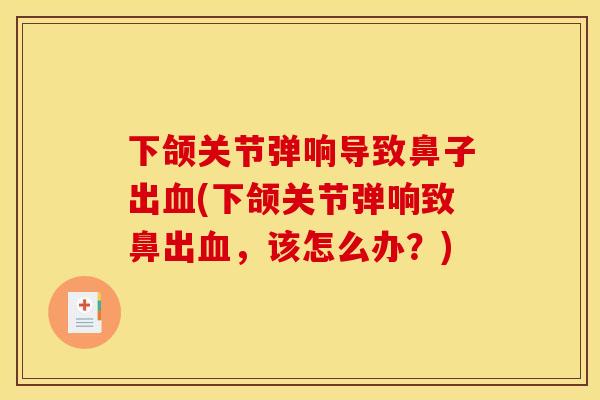 下颌关节弹响导致鼻子出血(下颌关节弹响致鼻出血，该怎么办？)
