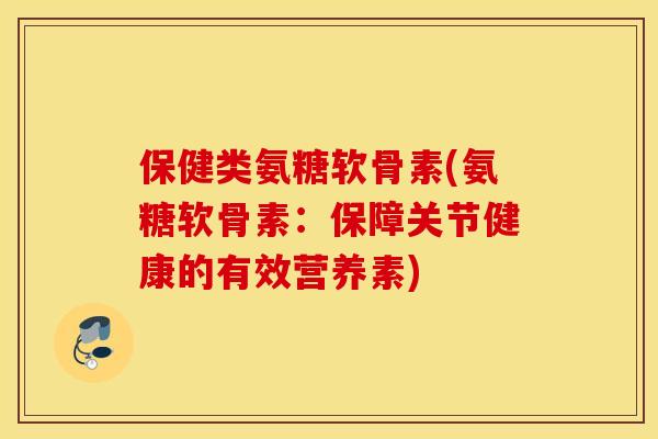 保健类氨糖软骨素(氨糖软骨素:保障关节健康的有效营养素) 保健类氨糖软骨素(氨糖软骨素:保障关节健康的有效营养素)