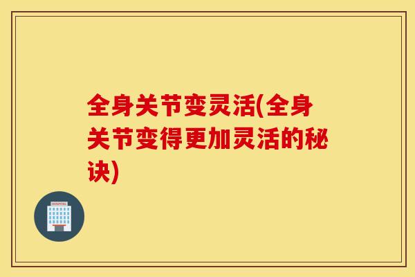 全身关节变灵活(全身关节变得更加灵活的秘诀)