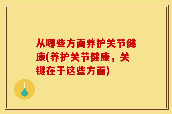 从哪些方面养护关节健康(养护关节健康,关键在于这些方面) 从哪些方面养护关节健康(养护关节健康,关键在于这些方面)