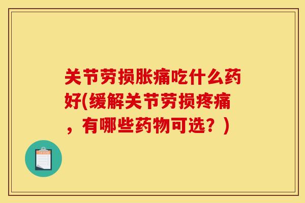 关节劳损胀痛吃什么药好(缓解关节劳损疼痛，有哪些药物可选？)