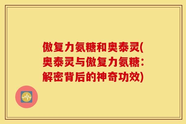 傲复力氨糖和奥泰灵(奥泰灵与傲复力氨糖：解密背后的神奇功效)