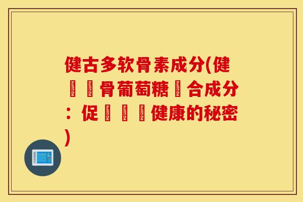 健古多软骨素成分(健軟軟骨葡萄糖組合成分：促進關節健康的秘密)