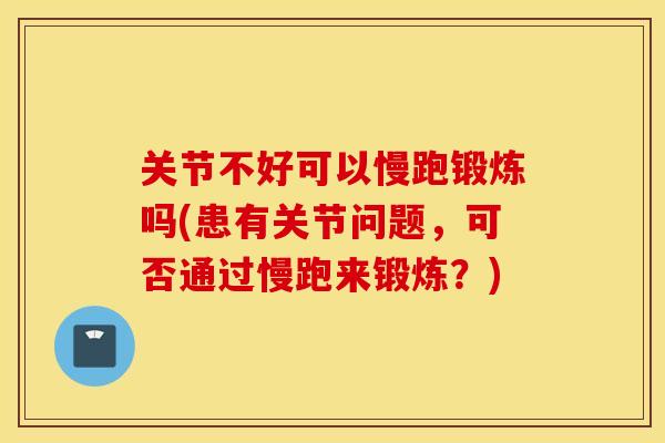 关节不好可以慢跑锻炼吗(患有关节问题，可否通过慢跑来锻炼？)