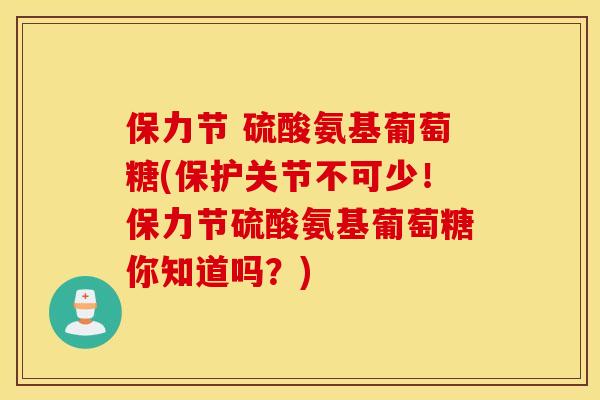 保力节 硫酸氨基葡萄糖(保护关节不可少！保力节硫酸氨基葡萄糖你知道吗？)
