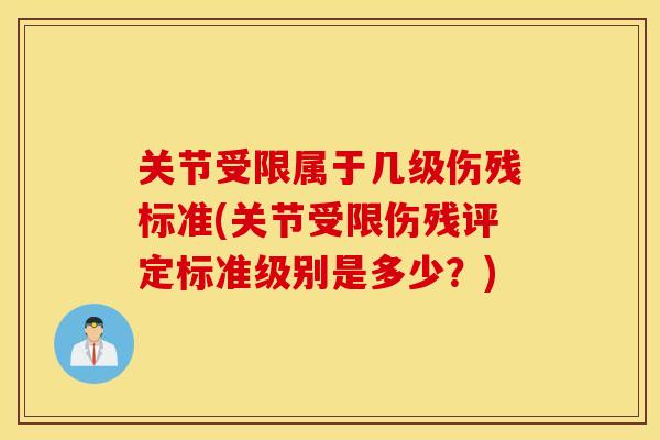 关节受限属于几级伤残标准(关节受限伤残评定标准级别是多少？)