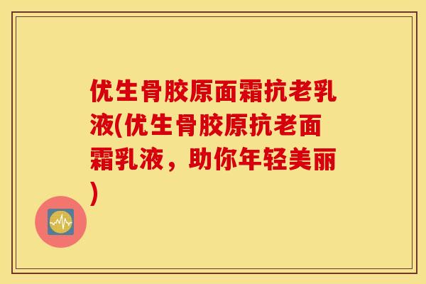 优生骨胶原面霜抗老乳液(优生骨胶原抗老面霜乳液,助你年轻美丽) 优生骨胶原面霜抗老乳液(优生骨胶原抗老面霜乳液,助你年轻美丽)