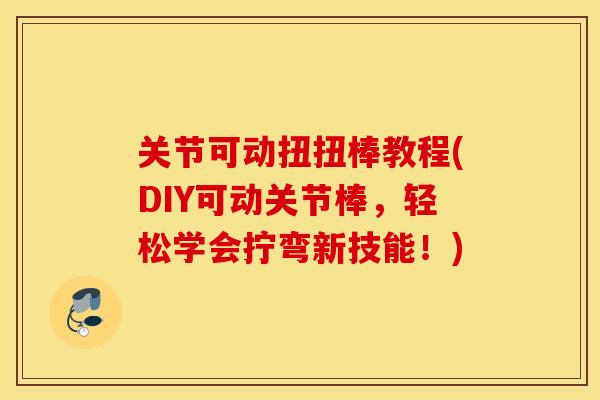 关节可动扭扭棒教程(DIY可动关节棒，轻松学会拧弯新技能！)