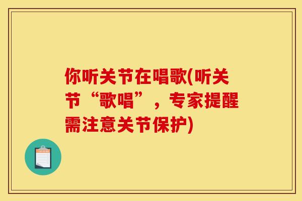 你听关节在唱歌(听关节“歌唱”，专家提醒需注意关节保护)