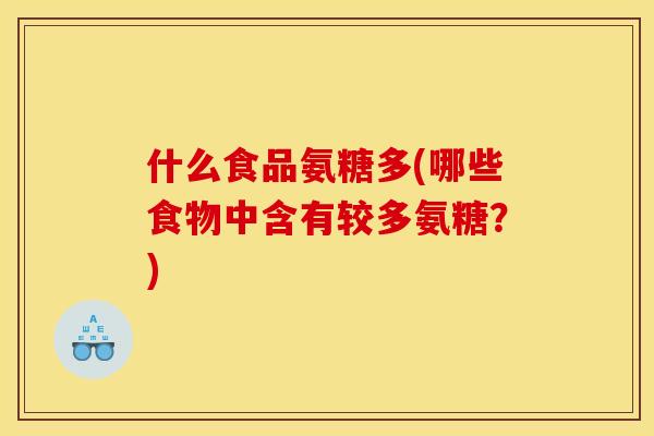 什么食品氨糖多(哪些食物中含有较多氨糖?) 什么食品氨糖多(哪些食物中含有较多氨糖?)