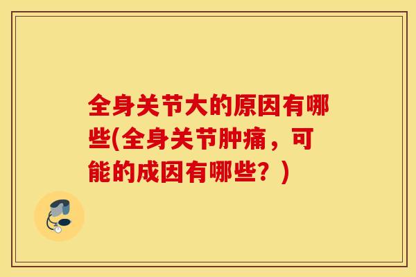 全身关节大的原因有哪些(全身关节肿痛，可能的成因有哪些？)