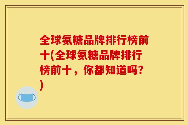 全球氨糖品牌排行榜前十(全球氨糖品牌排行榜前十，你都知道吗？)
