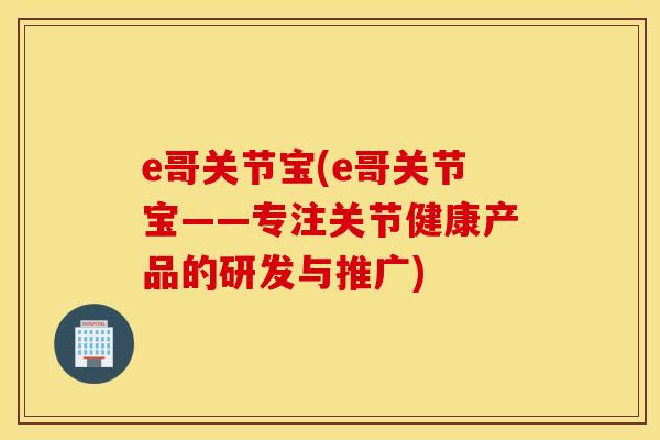 e哥关节宝(e哥关节宝——专注关节健康产品的研发与推广)