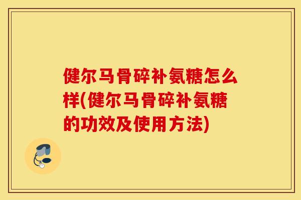 健尔马骨碎补氨糖怎么样(健尔马骨碎补氨糖的功效及使用方法) 健尔马骨碎补氨糖怎么样(健尔马骨碎补氨糖的功效及使用方法)