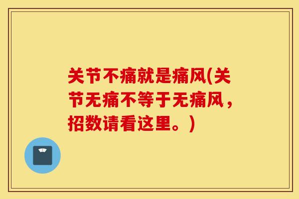 关节不痛就是痛风(关节无痛不等于无痛风，招数请看这里。)