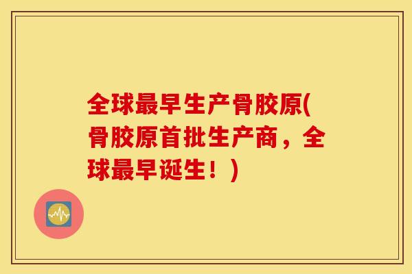 全球最早生产骨胶原(骨胶原首批生产商，全球最早诞生！)
