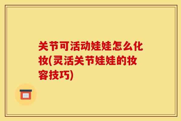 关节可活动娃娃怎么化妆(灵活关节娃娃的妆容技巧)