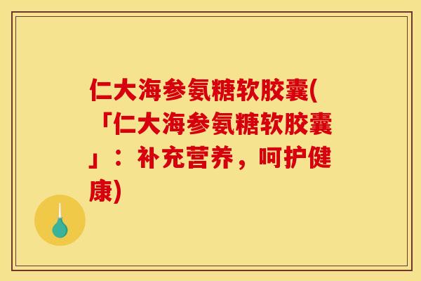 仁大海参氨糖软胶囊(「仁大海参氨糖软胶囊」：补充营养，呵护健康)