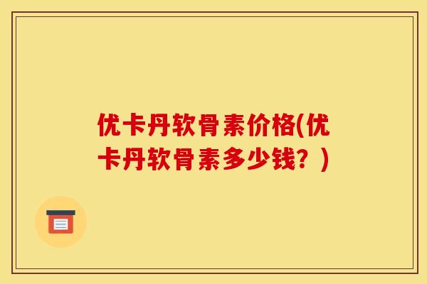优卡丹软骨素价格(优卡丹软骨素多少钱？)