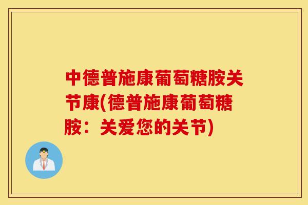 中德普施康葡萄糖胺关节康(德普施康葡萄糖胺：关爱您的关节)